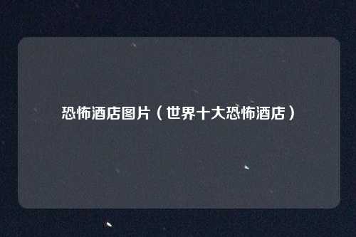 恐怖酒店图片(世界十大恐怖酒店)