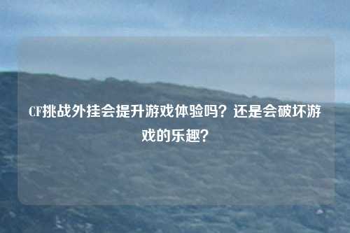 CF挑战外挂会提升游戏体验吗?还是会破坏游戏的乐趣?