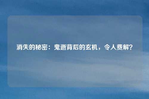 消失的秘密:鬼逝背后的玄机,令人费解?