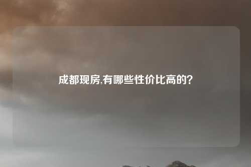 成都现房,有哪些性价比高的？