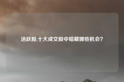 活跃股,十大成交股中暗藏哪些机会？