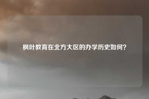 枫叶教育在北方大区的办学历史如何?