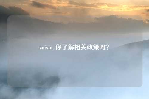 zuixin, 你了解相关政策吗？