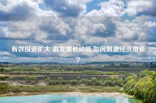 有效投资扩大 激发增长动能,如何刺激经济增长？