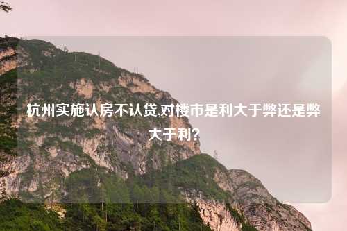杭州实施认房不认贷,对楼市是利大于弊还是弊大于利？