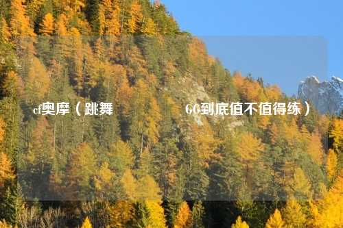 cf奥摩(跳舞ી・◡・ʃGG到底值不值得练)