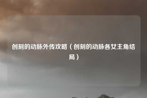 创刻的动脉外传攻略(创刻的动脉各女主角结局)