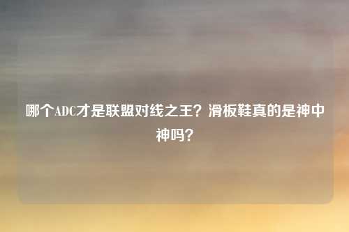哪个ADC才是联盟对线之王?滑板鞋真的是神中神吗?