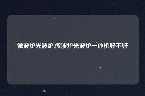 微波炉光波炉,微波炉光波炉一体机好不好