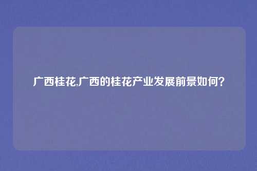 广西桂花,广西的桂花产业发展前景如何？
