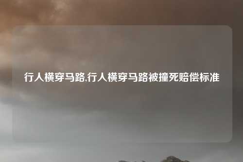 行人横穿马路,行人横穿马路被撞死赔偿标准