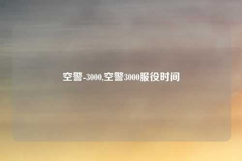 空警-3000,空警3000服役时间