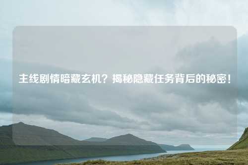主线剧情暗藏玄机?揭秘隐藏任务背后的秘密!