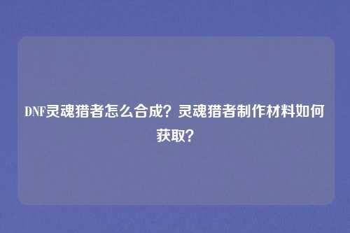 DNF灵魂猎者怎么合成?灵魂猎者制作材料如何获取?