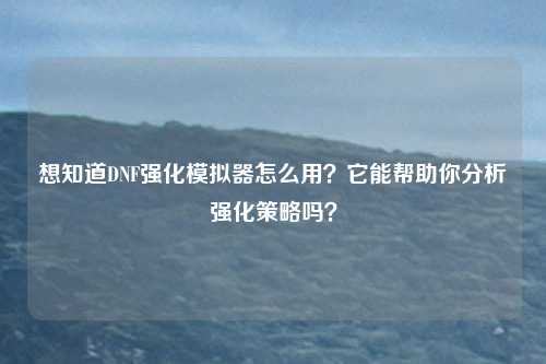 想知道DNF强化模拟器怎么用?它能帮助你分析强化策略吗?