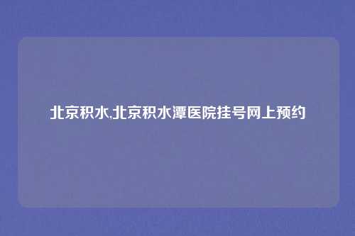 北京积水,北京积水潭医院挂号网上预约