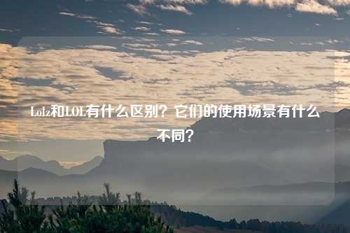 Lolz和LOL有什么区别?它们的使用场景有什么不同?