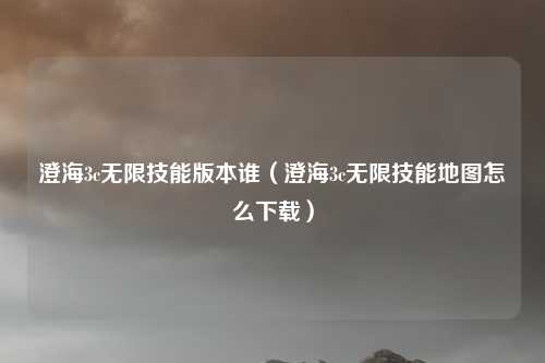 澄海3c无限技能版本谁(澄海3c无限技能地图怎么下载)