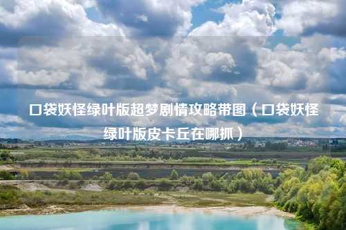 口袋妖怪绿叶版超梦剧情攻略带图(口袋妖怪绿叶版皮卡丘在哪抓)