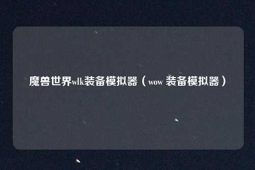 魔兽世界wlk装备模拟器(wow 装备模拟器)