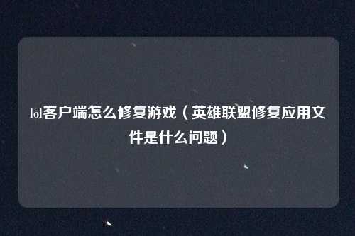 lol客户端怎么修复游戏(英雄联盟修复应用文件是什么问题)