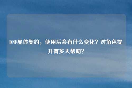 DNF晶体契约,使用后会有什么变化?对角色提升有多大帮助?