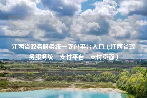 江西省政务服务统一支付平台入口(江西省政务服务统一支付平台 - 支付页面)