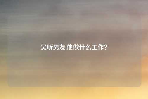 吴昕男友,他做什么工作？