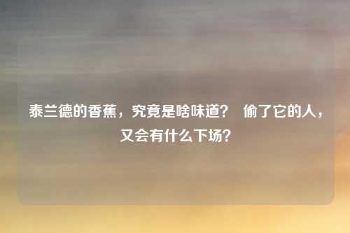 泰兰德的香蕉,究竟是啥味道? 偷了它的人,又会有什么下场?