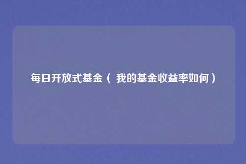 每日开放式基金( 我的基金收益率如何)
