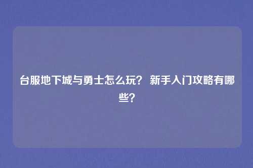台服地下城与勇士怎么玩? 新手入门攻略有哪些?