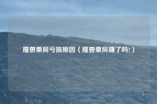 魔兽票房亏损原因(魔兽票房赚了吗?)