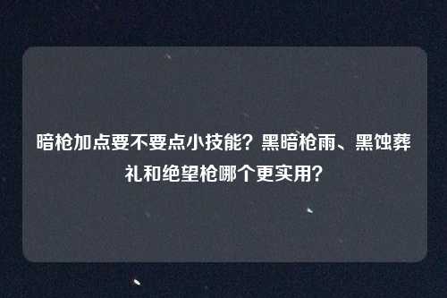 暗枪加点要不要点小技能?黑暗枪雨、黑蚀葬礼和绝望枪哪个更实用?