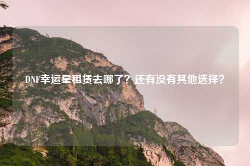 DNF幸运星租赁去哪了?还有没有其他选择?