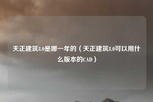 天正建筑8.0是哪一年的(天正建筑8.0可以用什么版本的CAD)