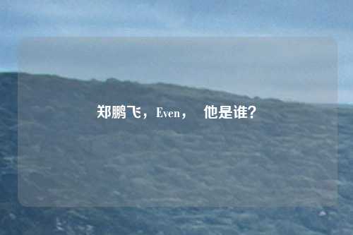 郑鹏飞,Even, 他是谁?