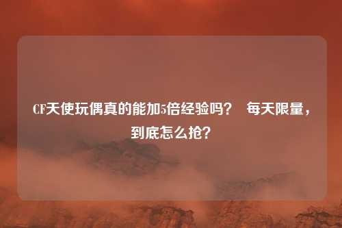CF天使玩偶真的能加5倍经验吗? 每天限量,到底怎么抢?