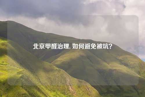 北京甲醛治理, 如何避免被坑？