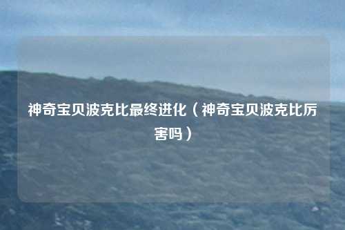 神奇宝贝波克比最终进化(神奇宝贝波克比厉害吗)
