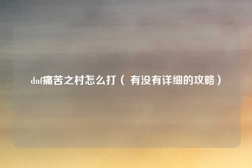 dnf痛苦之村怎么打( 有没有详细的攻略)