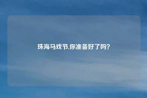 珠海马戏节,你准备好了吗？