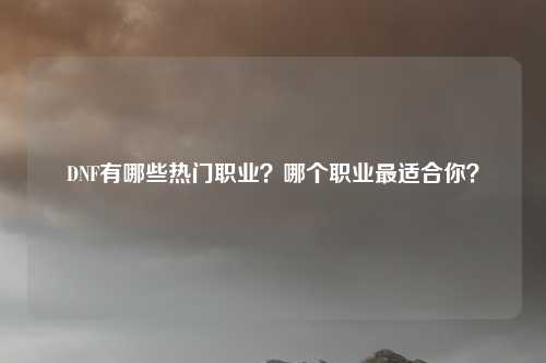 DNF有哪些热门职业?哪个职业最适合你?
