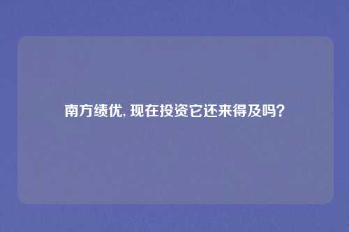 南方绩优, 现在投资它还来得及吗？