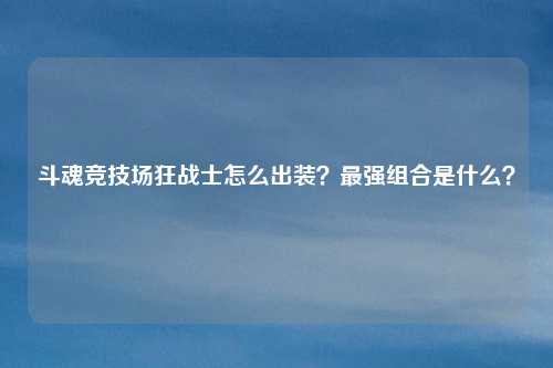 斗魂竞技场狂战士怎么出装?最强组合是什么?