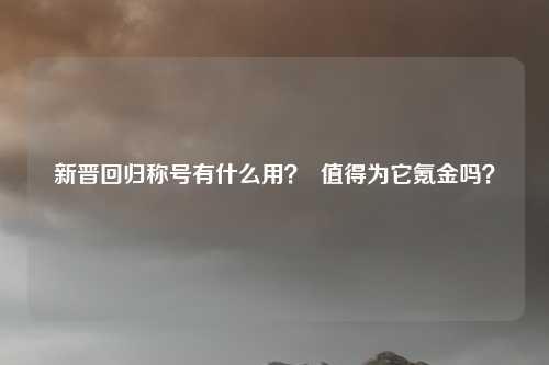 新晋回归称号有什么用? 值得为它氪金吗?