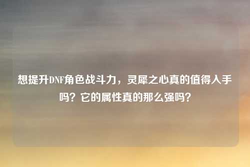 想提升DNF角色战斗力,灵犀之心真的值得入手吗?它的属性真的那么强吗?