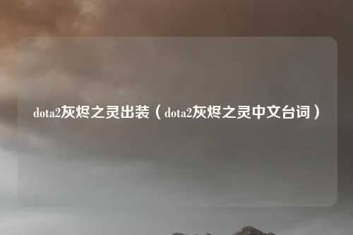 dota2灰烬之灵出装(dota2灰烬之灵中文台词)