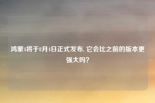 鸿蒙4将于8月4日正式发布, 它会比之前的版本更强大吗？