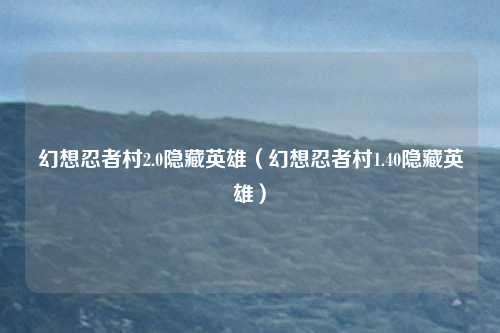 幻想忍者村2.0隐藏英雄(幻想忍者村1.40隐藏英雄)