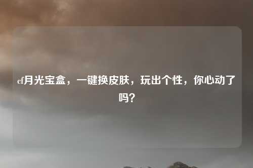 cf月光宝盒,一键换皮肤,玩出个性,你心动了吗?